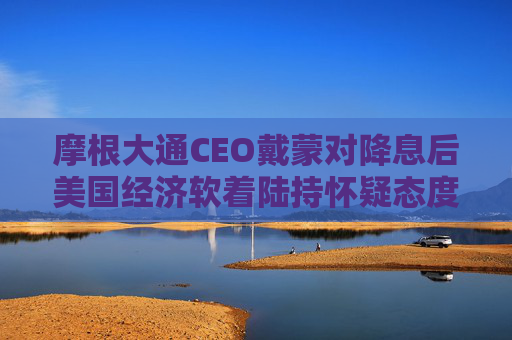 摩根大通CEO戴蒙对降息后美国经济软着陆持怀疑态度