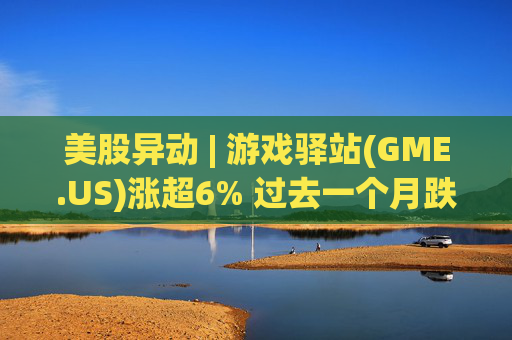 美股异动 | 游戏驿站(GME.US)涨超6% 过去一个月跌超12%  第1张