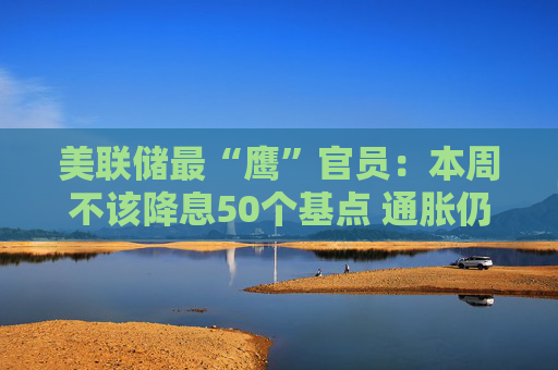 美联储最“鹰”官员：本周不该降息50个基点 通胀仍高于目标水平  第1张