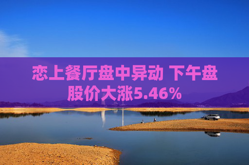 恋上餐厅盘中异动 下午盘股价大涨5.46%  第1张