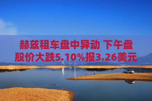 赫兹租车盘中异动 下午盘股价大跌5.10%报3.26美元  第1张