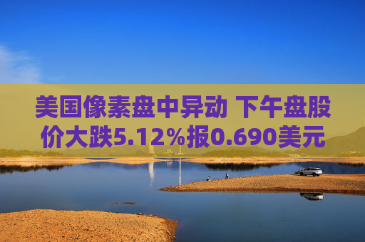 美国像素盘中异动 下午盘股价大跌5.12%报0.690美元