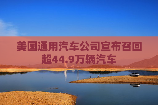 美国通用汽车公司宣布召回超44.9万辆汽车