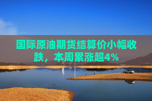 国际原油期货结算价小幅收跌，本周累涨超4%  第1张