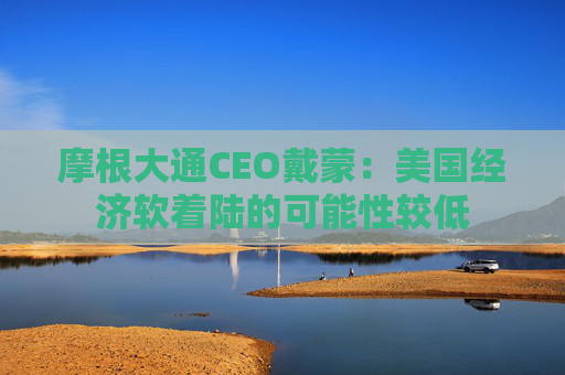 摩根大通CEO戴蒙：美国经济软着陆的可能性较低