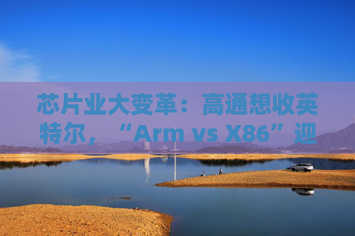 芯片业大变革：高通想收英特尔，“Arm vs X86”迎来大结局？  第1张