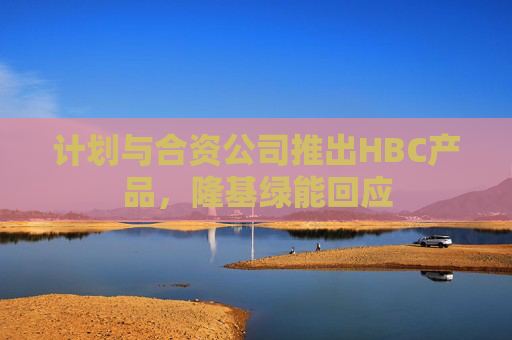 计划与合资公司推出HBC产品，隆基绿能回应