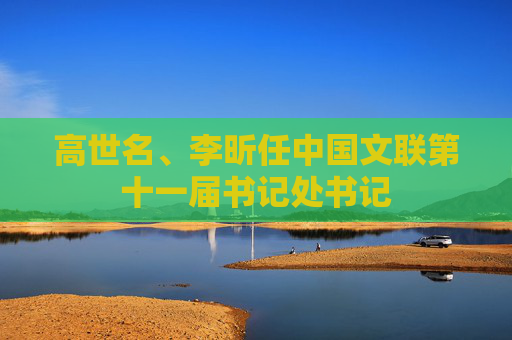 高世名、李昕任中国文联第十一届书记处书记  第1张