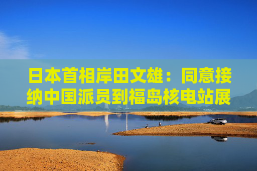 日本首相岸田文雄：同意接纳中国派员到福岛核电站展开核污水检测  第1张