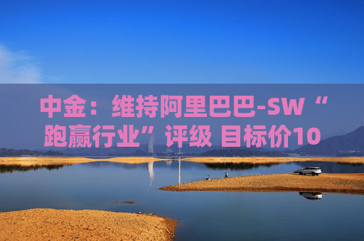 中金：维持阿里巴巴-SW“跑赢行业”评级 目标价109港元  第1张