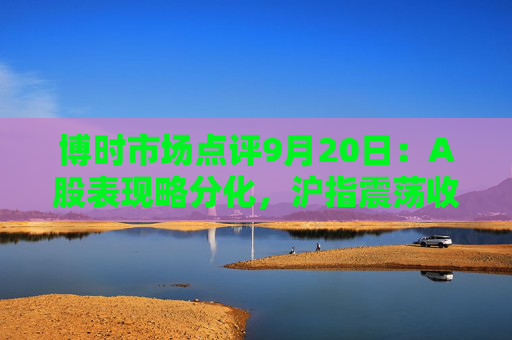 博时市场点评9月20日：A股表现略分化，沪指震荡收涨  第1张