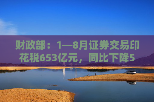 财政部：1—8月证券交易印花税653亿元，同比下降55.5%