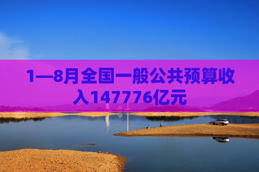 1—8月全国一般公共预算收入147776亿元