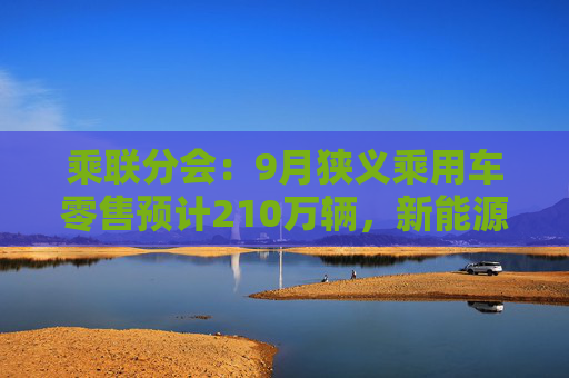 乘联分会：9月狭义乘用车零售预计210万辆，新能源预计110万辆  第1张