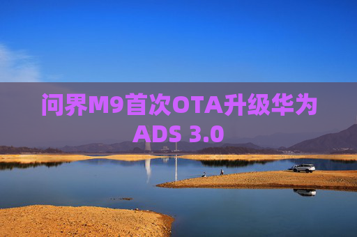 问界M9首次OTA升级华为ADS 3.0