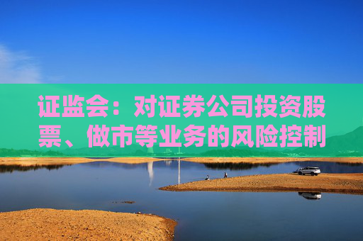 证监会：对证券公司投资股票、做市等业务的风险控制指标计算标准予以优化  第1张