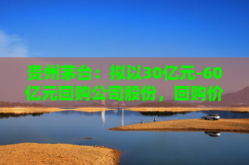 贵州茅台：拟以30亿元-60亿元回购公司股份，回购价不超1795.78元/股  第1张