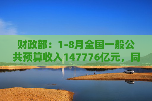 财政部：1-8月全国一般公共预算收入147776亿元，同比下降2.6%