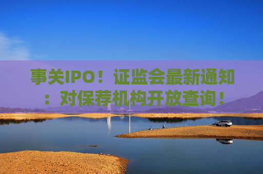 事关IPO！证监会最新通知：对保荐机构开放查询！  第1张