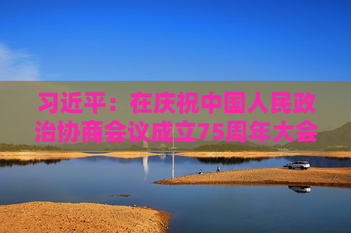 习近平：在庆祝中国人民政治协商会议成立75周年大会上的讲话  第1张