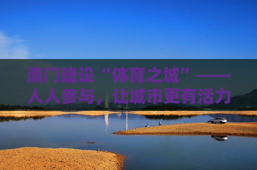 澳门建设“体育之城”——人人参与，让城市更有活力