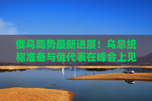 俄乌局势最新进展！乌总统称准备与俄代表在峰会上见面，俄称不参加第二次乌克兰问题“和平峰会”  第1张