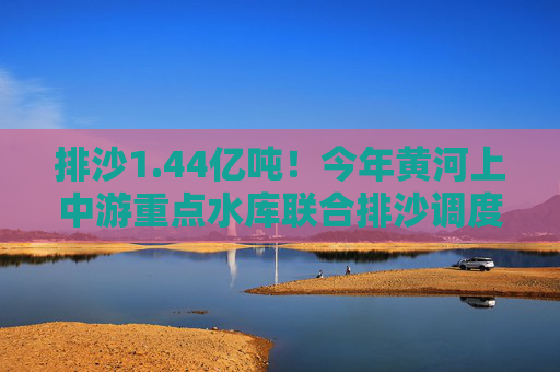 排沙1.44亿吨！今年黄河上中游重点水库联合排沙调度结束