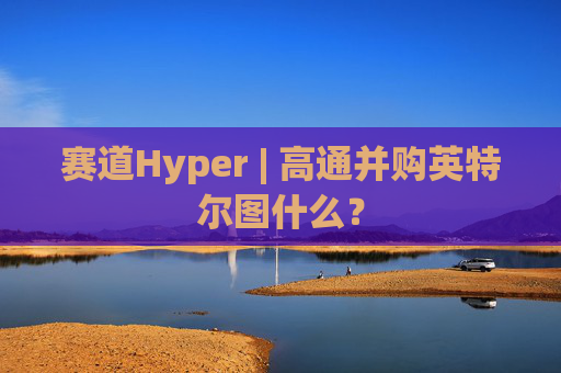 赛道Hyper | 高通并购英特尔图什么？