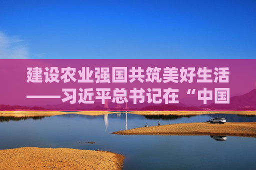 建设农业强国共筑美好生活——习近平总书记在“中国农民丰收节”到来之际的节日祝贺和诚挚问候温暖人心鼓舞干劲  第1张