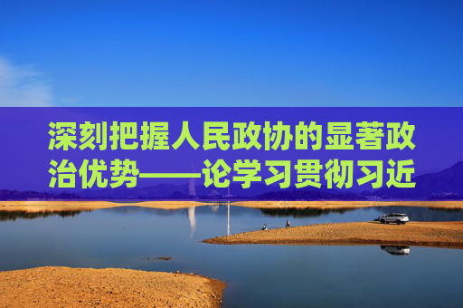 深刻把握人民政协的显著政治优势——论学习贯彻习近平总书记在庆祝中国人民政治协商会议成立75周年大会上重要讲话  第1张