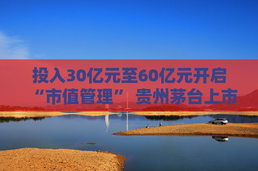 投入30亿元至60亿元开启“市值管理” 贵州茅台上市23年首提回购 开始“自斟自饮”