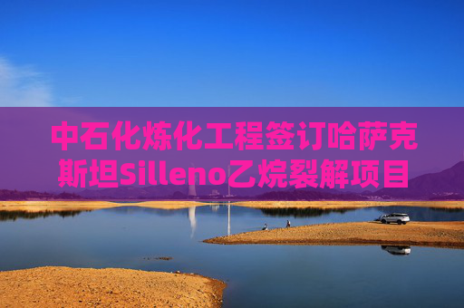 中石化炼化工程签订哈萨克斯坦Silleno乙烷裂解项目EPC合同  第1张