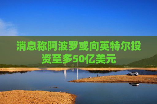 消息称阿波罗或向英特尔投资至多50亿美元