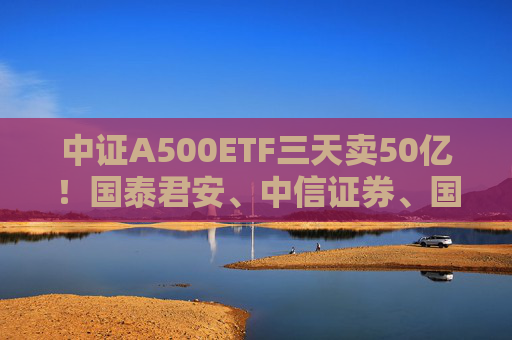 中证A500ETF三天卖50亿！国泰君安、中信证券、国投证券冲锋在前，有基金公司进度条完成70%，不排除明天结募  第1张