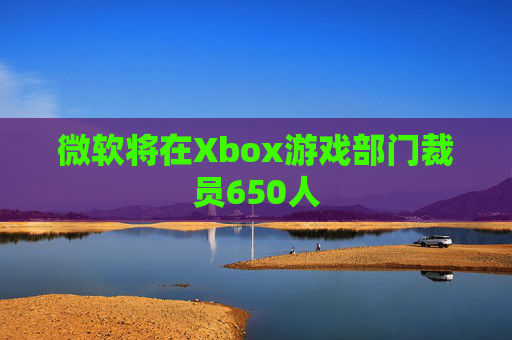 微软将在Xbox游戏部门裁员650人