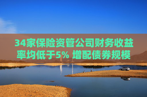 34家保险资管公司财务收益率均低于5% 增配债券规模11.86万亿股权投资降25.43%  第1张