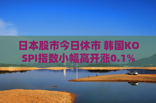 日本股市今日休市 韩国KOSPI指数小幅高开涨0.1%  第1张