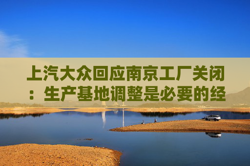 上汽大众回应南京工厂关闭：生产基地调整是必要的经营行为