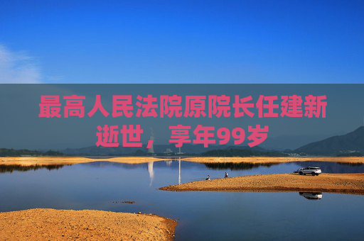 最高人民法院原院长任建新逝世，享年99岁  第1张