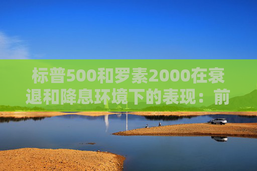 标普500和罗素2000在衰退和降息环境下的表现：前者略好些  第1张