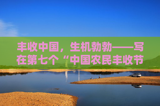 丰收中国，生机勃勃——写在第七个“中国农民丰收节”到来之际