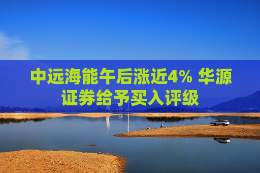 中远海能午后涨近4% 华源证券给予买入评级