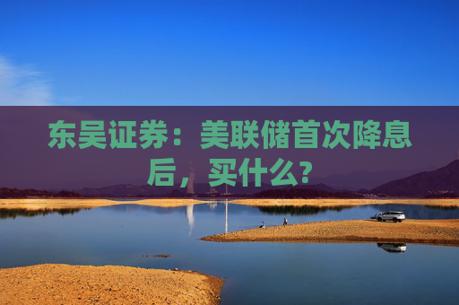 东吴证券：美联储首次降息后，买什么?  第1张