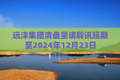 远洋集团清盘呈请聆讯延期至2024年12月23日