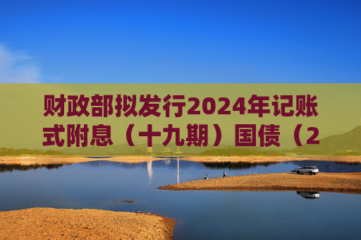 财政部拟发行2024年记账式附息（十九期）国债（2年期），面值总额1370亿元