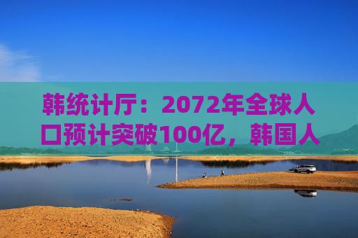 韩统计厅：2072年全球人口预计突破100亿，韩国人口将锐减三成至3600万  第1张