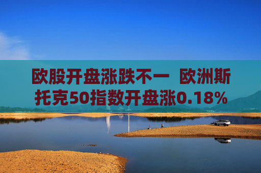 欧股开盘涨跌不一  欧洲斯托克50指数开盘涨0.18% 第1张