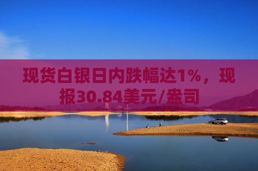 现货白银日内跌幅达1%，现报30.84美元/盎司