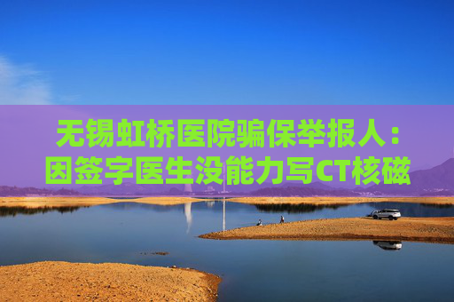 无锡虹桥医院骗保举报人：因签字医生没能力写CT核磁报告，才发现异常  第1张