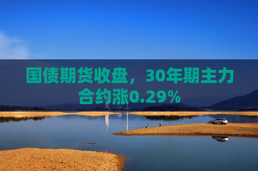 国债期货收盘，30年期主力合约涨0.29%  第1张